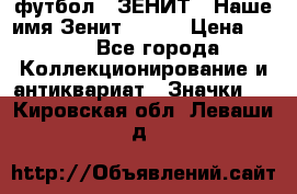 1.1) футбол : ЗЕНИТ - Наше имя Зенит № 019 › Цена ­ 499 - Все города Коллекционирование и антиквариат » Значки   . Кировская обл.,Леваши д.